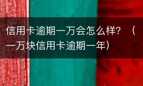 信用卡逾期一万会怎么样？（一万块信用卡逾期一年）