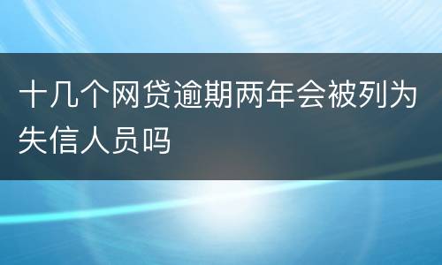 十几个网贷逾期两年会被列为失信人员吗