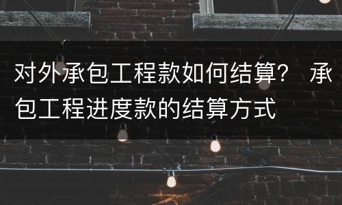 对外承包工程款如何结算？ 承包工程进度款的结算方式