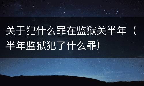 关于犯什么罪在监狱关半年（半年监狱犯了什么罪）