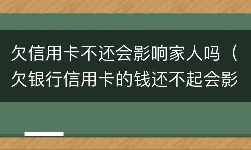 欠信用卡不还会影响家人吗（欠银行信用卡的钱还不起会影响家人吗）