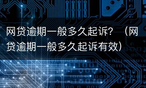 网贷逾期一般多久起诉？（网贷逾期一般多久起诉有效）