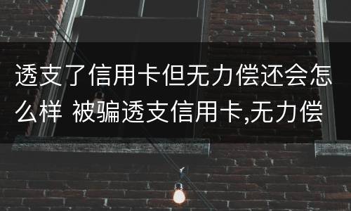 透支了信用卡但无力偿还会怎么样 被骗透支信用卡,无力偿还怎么办