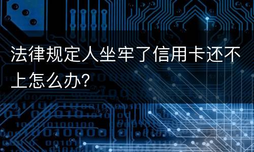 法律规定人坐牢了信用卡还不上怎么办？