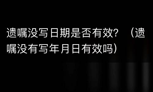 遗嘱没写日期是否有效？（遗嘱没有写年月日有效吗）