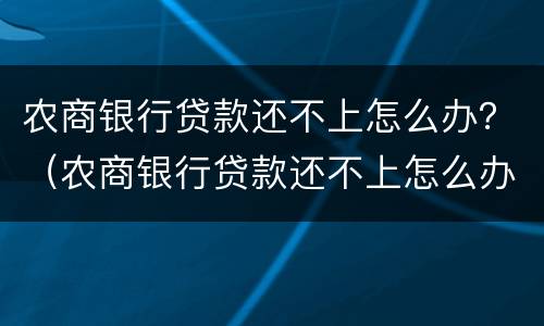 农商银行贷款还不上怎么办？（农商银行贷款还不上怎么办可以分期还款吗）