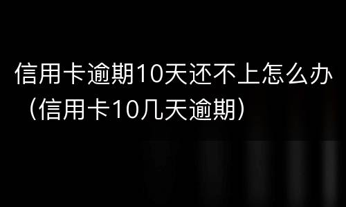 信用卡逾期10天还不上怎么办(信用卡10几天逾期)