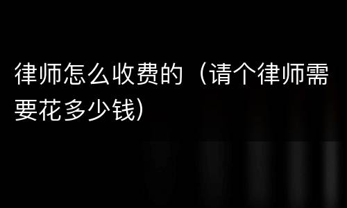 律师怎么收费的（请个律师需要花多少钱）