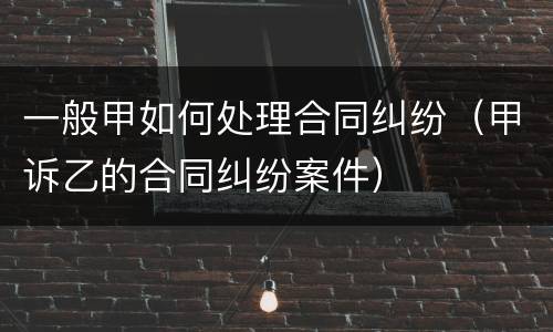 一般甲如何处理合同纠纷（甲诉乙的合同纠纷案件）