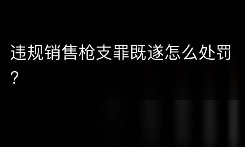 违规销售枪支罪既遂怎么处罚?
