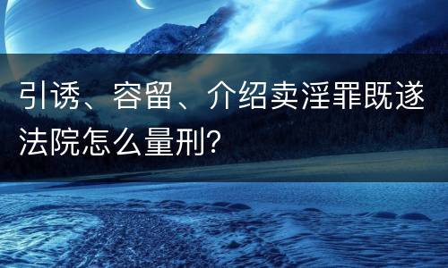 引诱、容留、介绍卖淫罪既遂法院怎么量刑？