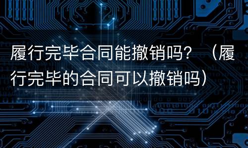 履行完毕合同能撤销吗？（履行完毕的合同可以撤销吗）