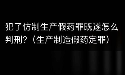 犯了仿制生产假药罪既遂怎么判刑?（生产制造假药定罪）