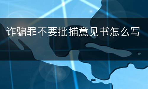 诈骗罪不要批捕意见书怎么写