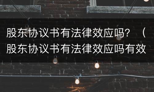 股东协议书有法律效应吗？（股东协议书有法律效应吗有效吗）