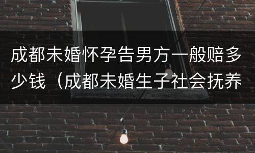 成都未婚怀孕告男方一般赔多少钱（成都未婚生子社会抚养费多少钱）