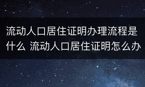 流动人口居住证明办理流程是什么 流动人口居住证明怎么办理