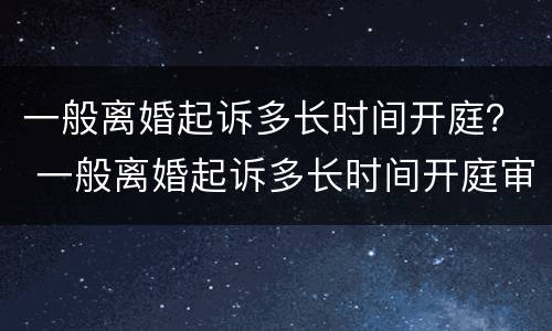 一般离婚起诉多长时间开庭？ 一般离婚起诉多长时间开庭审理