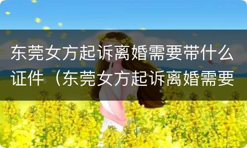 东莞女方起诉离婚需要带什么证件（东莞女方起诉离婚需要带什么证件去）