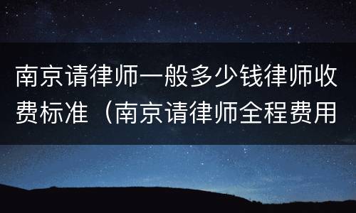 南京请律师一般多少钱律师收费标准（南京请律师全程费用是多少）