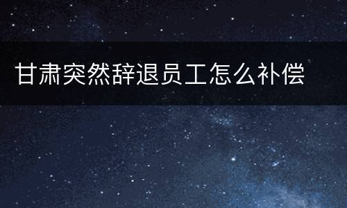 甘肃突然辞退员工怎么补偿