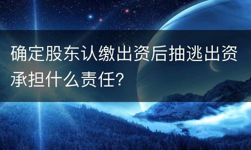 确定股东认缴出资后抽逃出资承担什么责任？