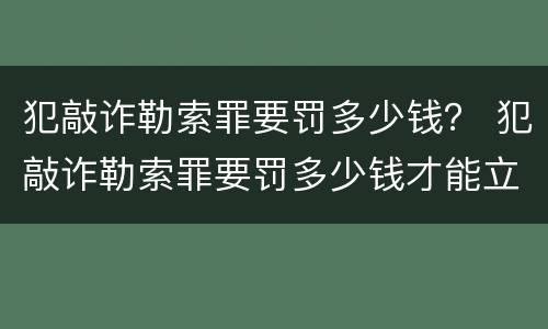 犯敲诈勒索罪要罚多少钱？ 犯敲诈勒索罪要罚多少钱才能立案
