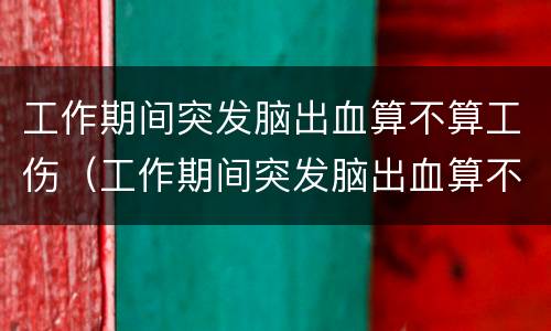 工作期间突发脑出血算不算工伤（工作期间突发脑出血算不算工伤事故）