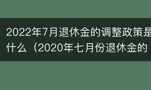 2022年7月退休金的调整政策是什么（2020年七月份退休金的新规定）
