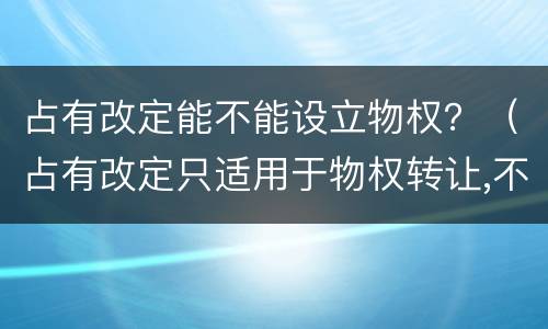 占有改定能不能设立物权？（占有改定只适用于物权转让,不适用于物权设立）