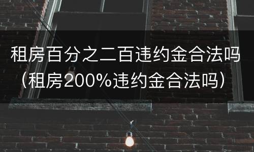 租房百分之二百违约金合法吗（租房200%违约金合法吗）