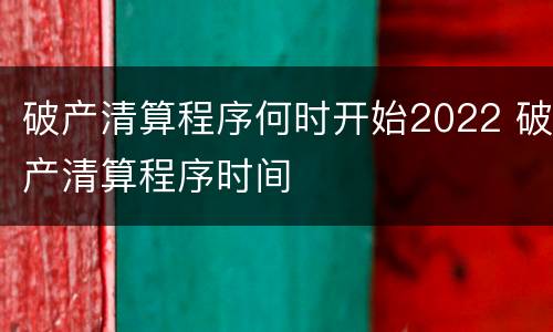 破产清算程序何时开始2022 破产清算程序时间
