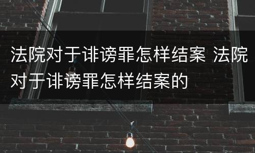 法院对于诽谤罪怎样结案 法院对于诽谤罪怎样结案的