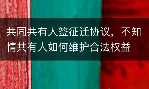 共同共有人签征迁协议，不知情共有人如何维护合法权益