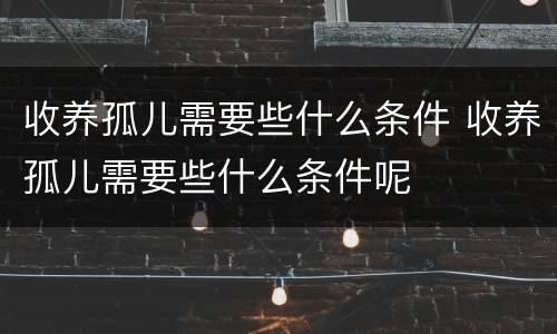 收养孤儿需要些什么条件 收养孤儿需要些什么条件呢