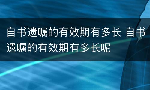 自书遗嘱的有效期有多长 自书遗嘱的有效期有多长呢