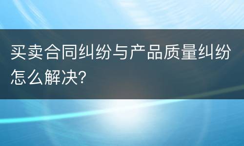 买卖合同纠纷与产品质量纠纷怎么解决？
