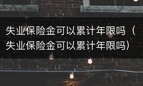 失业保险金可以累计年限吗（失业保险金可以累计年限吗）