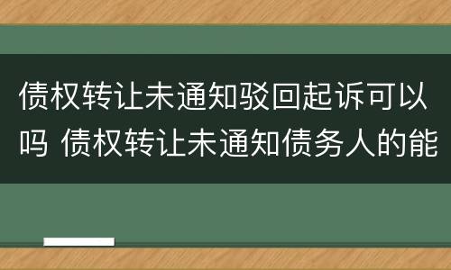 债权转让未通知驳回起诉可以吗 债权转让未通知债务人的能否发生效力