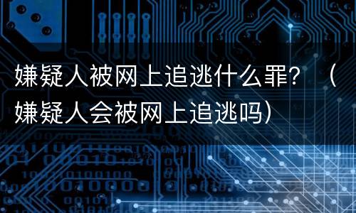 嫌疑人被网上追逃什么罪？（嫌疑人会被网上追逃吗）