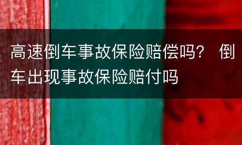 高速倒车事故保险赔偿吗？ 倒车出现事故保险赔付吗