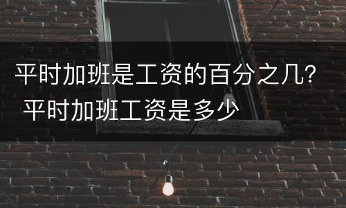 平时加班是工资的百分之几？ 平时加班工资是多少