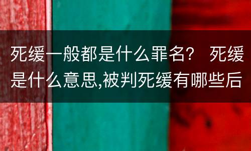 死缓一般都是什么罪名？ 死缓是什么意思,被判死缓有哪些后果?