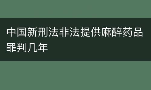 中国新刑法非法提供麻醉药品罪判几年