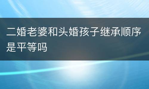 二婚老婆和头婚孩子继承顺序是平等吗