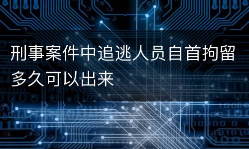 刑事案件中追逃人员自首拘留多久可以出来