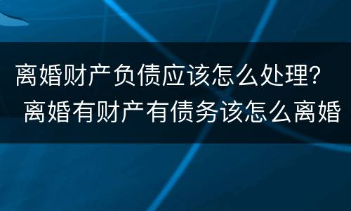 离婚财产负债应该怎么处理？ 离婚有财产有债务该怎么离婚