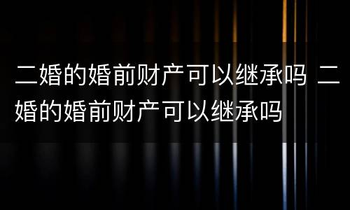二婚的婚前财产可以继承吗 二婚的婚前财产可以继承吗