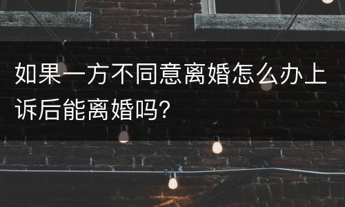 如果一方不同意离婚怎么办上诉后能离婚吗？