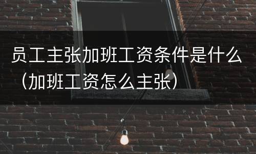 员工主张加班工资条件是什么（加班工资怎么主张）